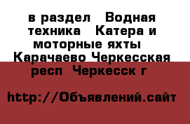  в раздел : Водная техника » Катера и моторные яхты . Карачаево-Черкесская респ.,Черкесск г.